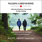Walking A Friend Home: A Practical Guide to Consciously Living &amp; Dying by Kathy Arnos -- Award-Winning Audiobook Global Release