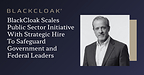 Public sector expert Darrin Curtis joins BlackCloak to expand program and address increasing attacks against governmental figures.