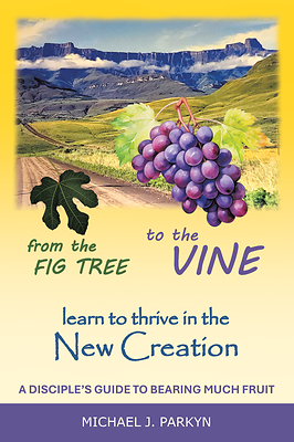“From the Fig Tree to the Vine: learn to thrive in the New Creation, A disciple’s guide to bearing much fruit” by Michael J. Parkyn “From the Fig Tree to the Vine: learn to thrive in the New Creation, A disciple’s guide to bearing much fruit” by Michael J. Parkyn
