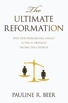 “The Ultimate Reformation: Why Our Patriarchal Legacy Is the #1 Obstacle Facing the Church” By Pauline R. Beer