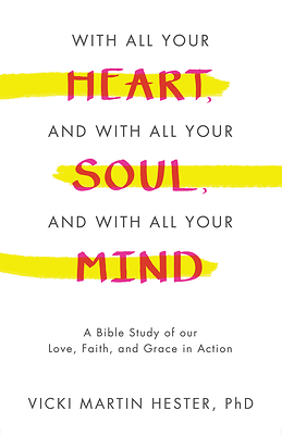 “With All Your Heart, And With All Your Soul, And With All Your Mind: A Bible Study of our Love, Faith, and Grace in Action” By Vicki Martin Hester, PhD 