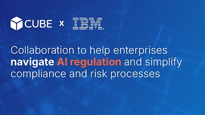 CUBE AND IBM ANNOUNCE NEW COLLABORATION TO HELP ENTERPRISES NAVIGATE AI REGULATION AND SIMPLIFY COMPLIANCE AND RISK PROCESSES