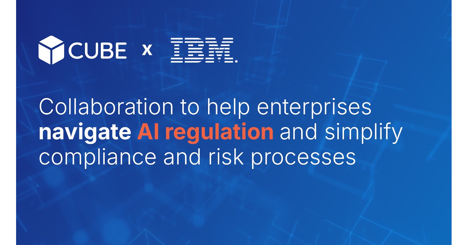 CUBE AND IBM ANNOUNCE NEW COLLABORATION TO HELP ENTERPRISES NAVIGATE AI REGULATION AND SIMPLIFY COMPLIANCE AND RISK PROCESSES