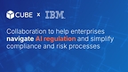 CUBE AND IBM ANNOUNCE NEW COLLABORATION TO HELP ENTERPRISES NAVIGATE AI REGULATION AND SIMPLIFY COMPLIANCE AND RISK PROCESSES