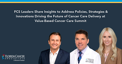 Florida Cancer Specialists & Research Institute Leaders Share Insights to Address Policies, Strategies & Innovations Driving the Future of Cancer Care Delivery at Value-Based Cancer Care Summit