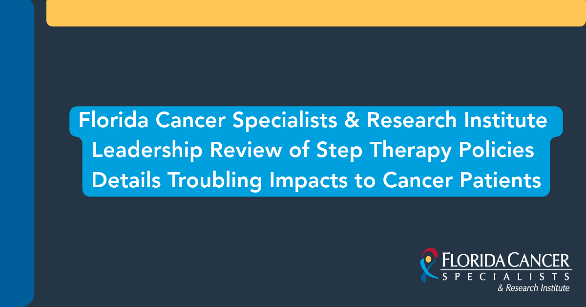 Florida Cancer Specialists & Research Institute Leadership Review of Step Therapy Policies Details Troubling Impacts to Cancer Patients